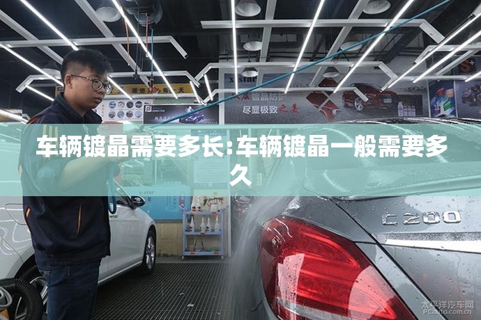车辆镀晶需要多长:车辆镀晶一般需要多久 车辆镀晶需要多长:车辆镀晶一般需要多久