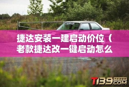 捷达安装一建启动价位（老款捷达改一键启动怎么改）