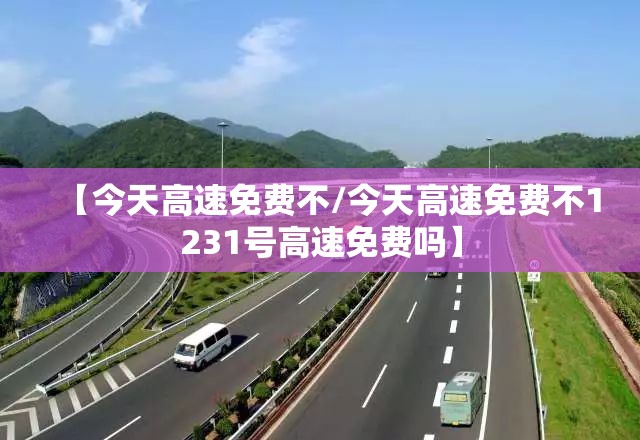 【今天高速免费不/今天高速免费不1231号高速免费吗】 【今天高速免费不/今天高速免费不1231号高速免费吗】