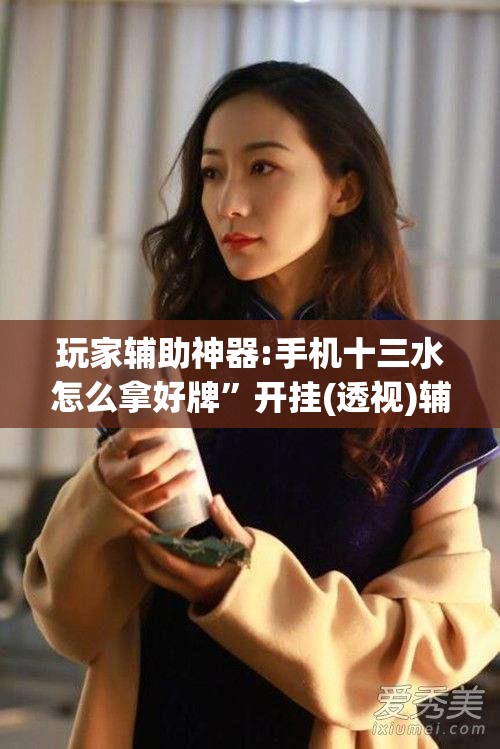 玩家辅助神器:手机十三水怎么拿好牌”开挂(透视)辅助神器