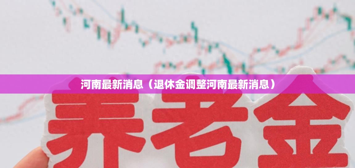 河南最新消息(退休金调整河南最新消息) 河南最新消息(退休金调整河南最新消息)