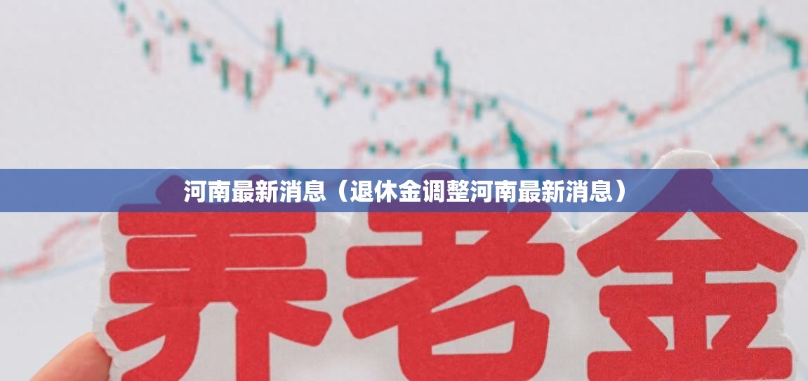 河南最新消息(退休金调整河南最新消息) 河南最新消息(退休金调整河南最新消息)