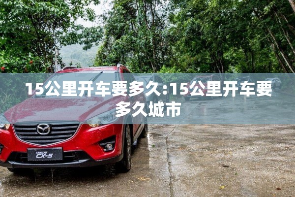 15公里开车要多久:15公里开车要多久城市