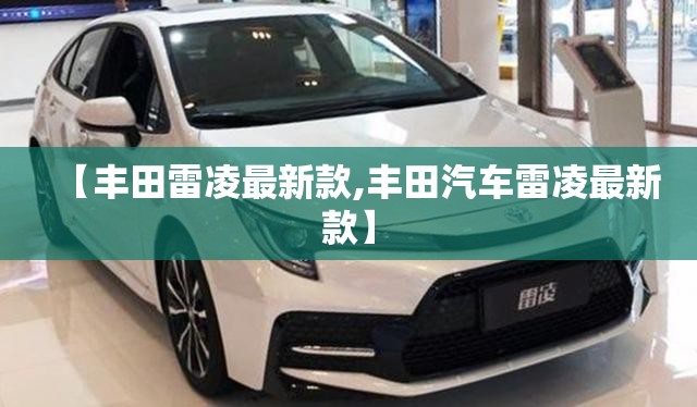 【丰田雷凌最新款,丰田汽车雷凌最新款】 【丰田雷凌最新款,丰田汽车雷凌最新款】