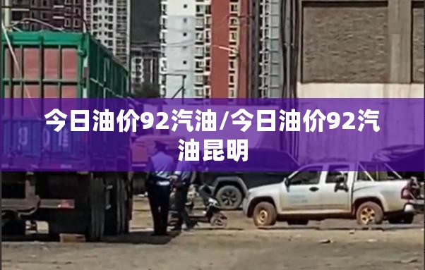今日油价92汽油/今日油价92汽油昆明