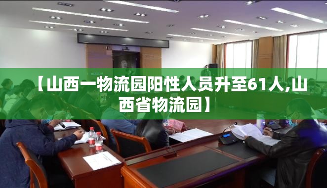 【山西一物流园阳性人员升至61人,山西省物流园】 【山西一物流园阳性人员升至61人,山西省物流园】