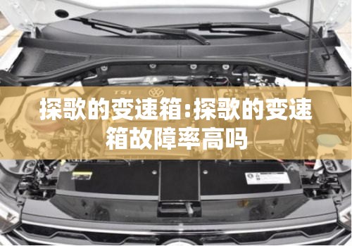 探歌的变速箱:探歌的变速箱故障率高吗 探歌的变速箱:探歌的变速箱故障率高吗