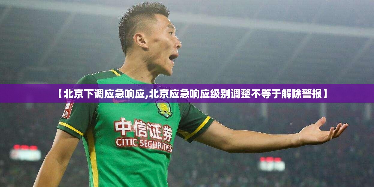 【北京下调应急响应,北京应急响应级别调整不等于解除警报】 【北京下调应急响应,北京应急响应级别调整不等于解除警报】