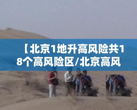 【北京1地升高风险共18个高风险区/北京高风险地区增至4个】