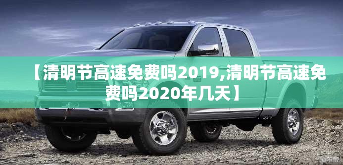 【清明节高速免费吗2019,清明节高速免费吗2020年几天】