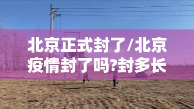 北京正式封了/北京疫情封了吗?封多长时间 北京正式封了/北京疫情封了吗?封多长时间