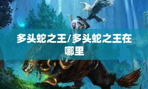 多头蛇之王/多头蛇之王在哪里 多头蛇之王/多头蛇之王在哪里