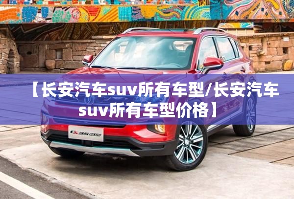 【长安汽车suv所有车型/长安汽车suv所有车型价格】