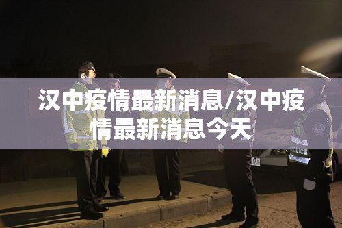 汉中疫情最新消息/汉中疫情最新消息今天 汉中疫情最新消息/汉中疫情最新消息今天