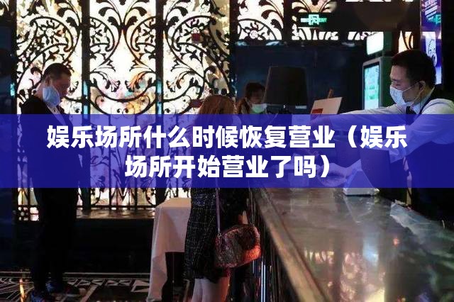 娱乐场所什么时候恢复营业（娱乐场所开始营业了吗）