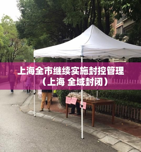 上海全市继续实施封控管理（上海 全域封闭）