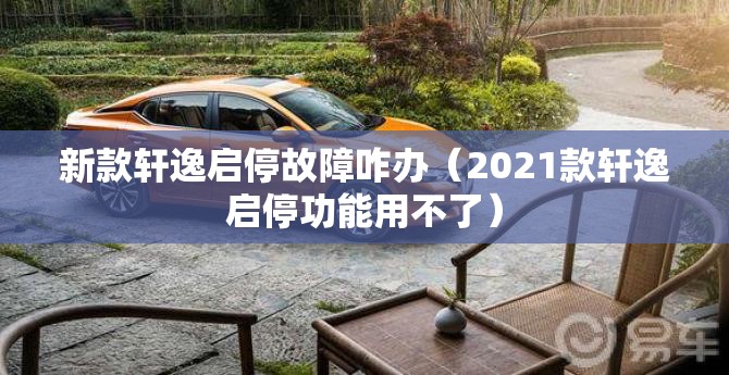 新款轩逸启停故障咋办（2021款轩逸启停功能用不了）