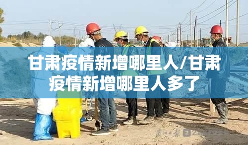 甘肃疫情新增哪里人/甘肃疫情新增哪里人多了