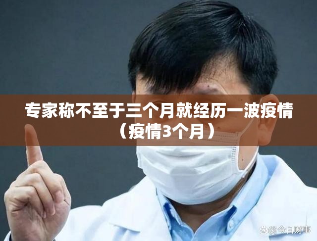 专家称不至于三个月就经历一波疫情(疫情3个月) 专家称不至于三个月就经历一波疫情(疫情3个月)