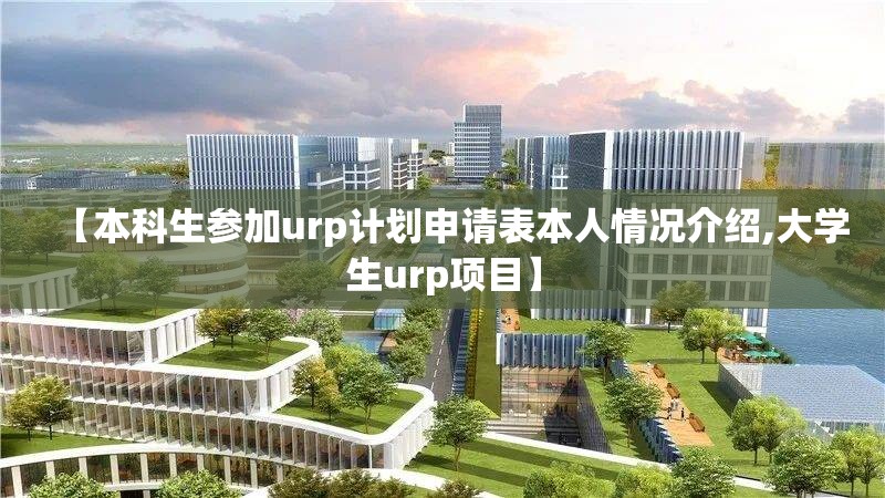 【本科生参加urp计划申请表本人情况介绍,大学生urp项目】 【本科生参加urp计划申请表本人情况介绍,大学生urp项目】