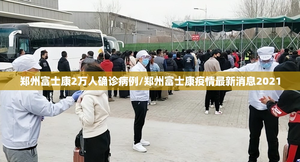 郑州富士康2万人确诊病例/郑州富士康疫情最新消息2021 郑州富士康2万人确诊病例/郑州富士康疫情最新消息2021