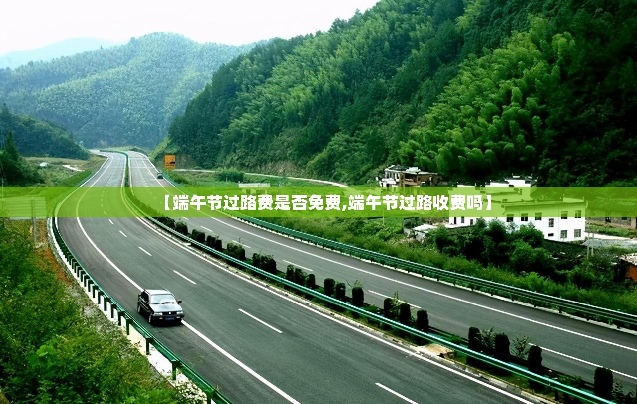 【端午节过路费是否免费,端午节过路收费吗】 【端午节过路费是否免费,端午节过路收费吗】