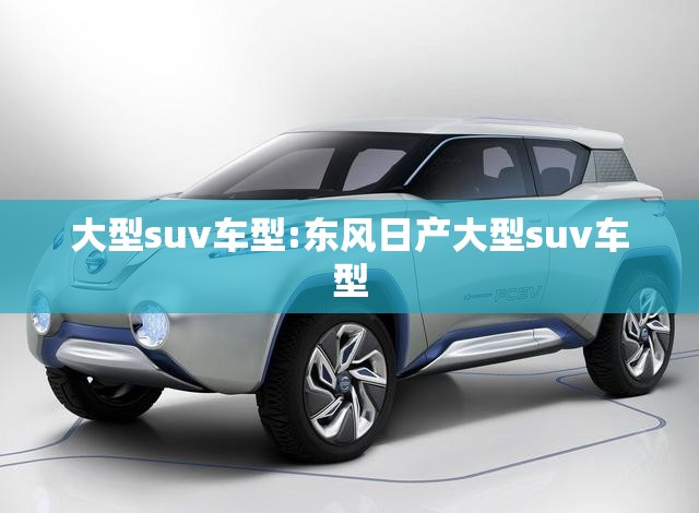 大型suv车型:东风日产大型suv车型 大型suv车型:东风日产大型suv车型