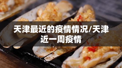 天津最近的疫情情况/天津近一周疫情 天津最近的疫情情况/天津近一周疫情
