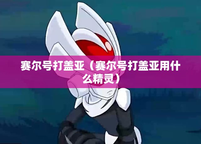 赛尔号打盖亚(赛尔号打盖亚用什么精灵) 赛尔号打盖亚(赛尔号打盖亚用什么精灵)