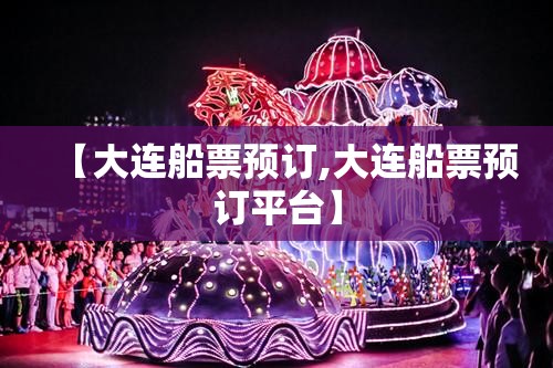 【大连船票预订,大连船票预订平台】 【大连船票预订,大连船票预订平台】