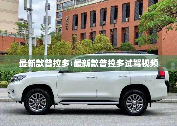 最新款普拉多:最新款普拉多试驾视频 最新款普拉多:最新款普拉多试驾视频