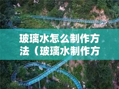 玻璃水怎么制作方法(玻璃水制作方法及设备) 玻璃水怎么制作方法(玻璃水制作方法及设备)