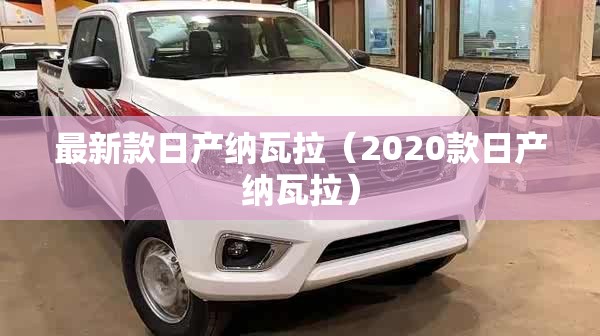 最新款日产纳瓦拉(2020款日产纳瓦拉) 最新款日产纳瓦拉(2020款日产纳瓦拉)