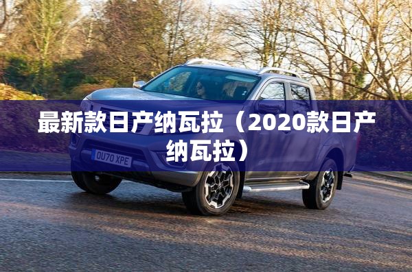 最新款日产纳瓦拉(2020款日产纳瓦拉) 最新款日产纳瓦拉(2020款日产纳瓦拉)