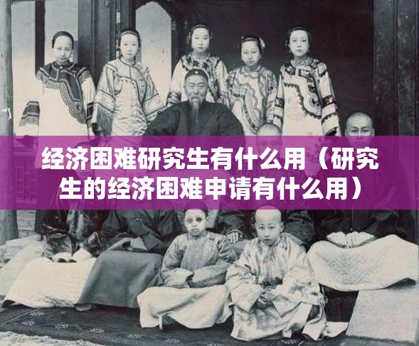经济困难研究生有什么用(研究生的经济困难申请有什么用) 经济困难研究生有什么用(研究生的经济困难申请有什么用)
