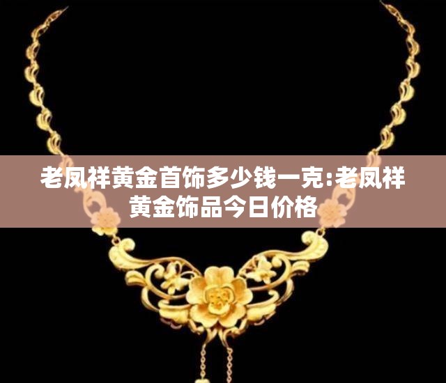 老凤祥黄金首饰多少钱一克:老凤祥黄金饰品今日价格