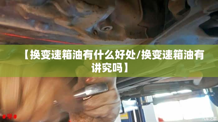 【换变速箱油有什么好处/换变速箱油有讲究吗】 【换变速箱油有什么好处/换变速箱油有讲究吗】