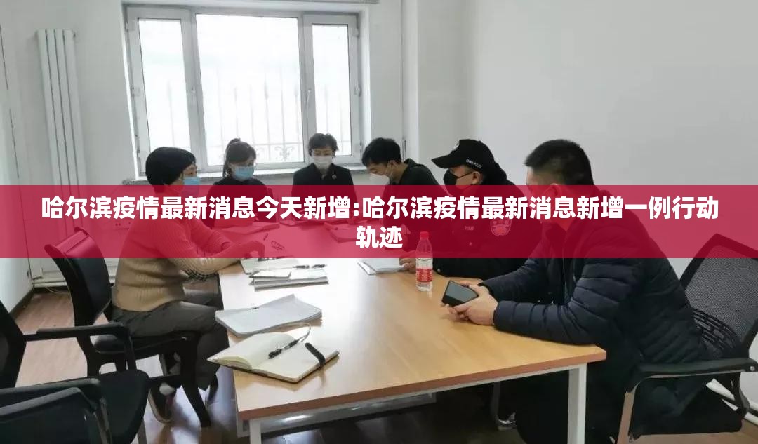 哈尔滨疫情最新消息今天新增:哈尔滨疫情最新消息新增一例行动轨迹 哈尔滨疫情最新消息今天新增:哈尔滨疫情最新消息新增一例行动轨迹