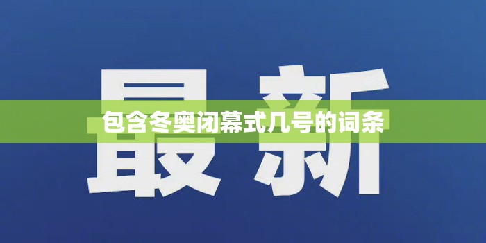 包含冬奥闭幕式几号的词条 包含冬奥闭幕式几号的词条