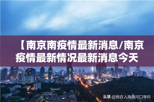 【南京南疫情最新消息/南京疫情最新情况最新消息今天】 【南京南疫情最新消息/南京疫情最新情况最新消息今天】