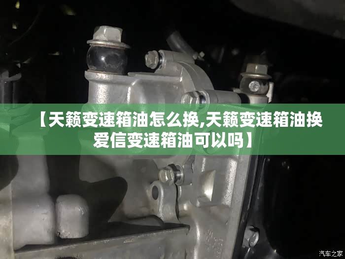 【天籁变速箱油怎么换,天籁变速箱油换爱信变速箱油可以吗】 【天籁变速箱油怎么换,天籁变速箱油换爱信变速箱油可以吗】