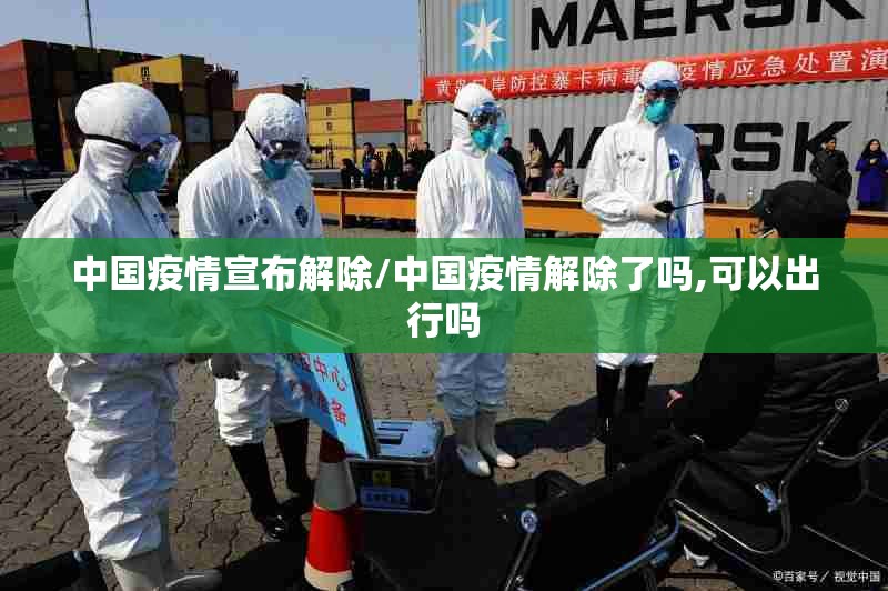 中国疫情宣布解除/中国疫情解除了吗,可以出行吗 中国疫情宣布解除/中国疫情解除了吗,可以出行吗
