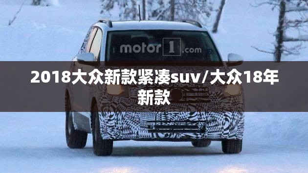 2018大众新款紧凑suv/大众18年新款 2018大众新款紧凑suv/大众18年新款