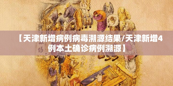 【天津新增病例病毒溯源结果/天津新增4例本土确诊病例溯源】 【天津新增病例病毒溯源结果/天津新增4例本土确诊病例溯源】