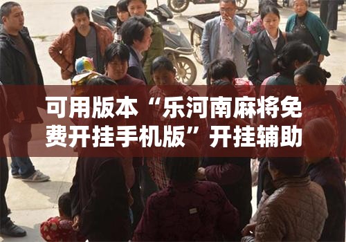 可用版本“乐河南麻将免费开挂手机版”开挂辅助脚本+详细开挂安装教程