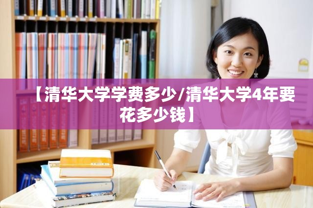 【清华大学学费多少/清华大学4年要花多少钱】