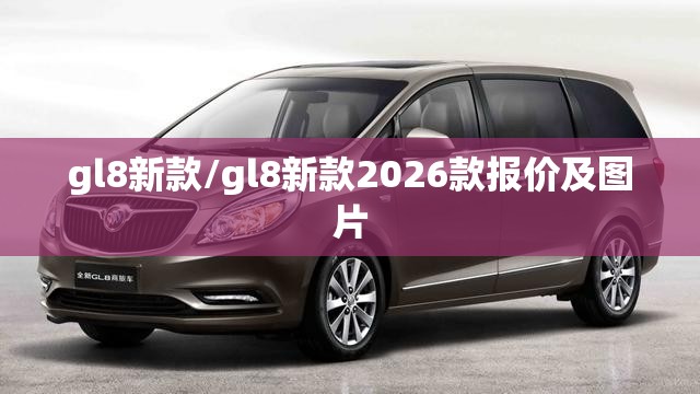 gl8新款/gl8新款2026款报价及图片 gl8新款/gl8新款2026款报价及图片