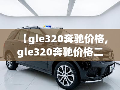 【gle320奔驰价格,gle320奔驰价格二手】 【gle320奔驰价格,gle320奔驰价格二手】