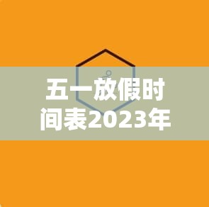 五一放假时间表2023年:五一放假时间表2023年放几天 五一放假时间表2023年:五一放假时间表2023年放几天