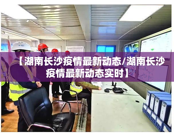 【湖南长沙疫情最新动态/湖南长沙疫情最新动态实时】 【湖南长沙疫情最新动态/湖南长沙疫情最新动态实时】